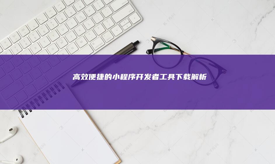 高效便捷的小程序开发者工具下载解析