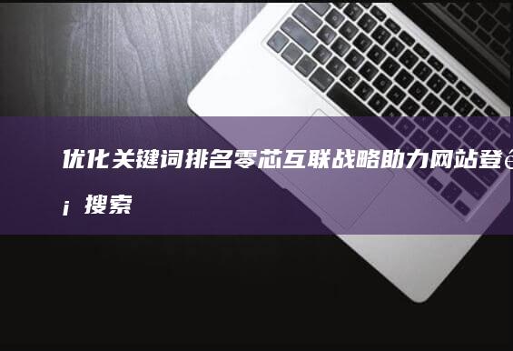 优化关键词排名：零芯互联战略助力网站登顶搜索榜首